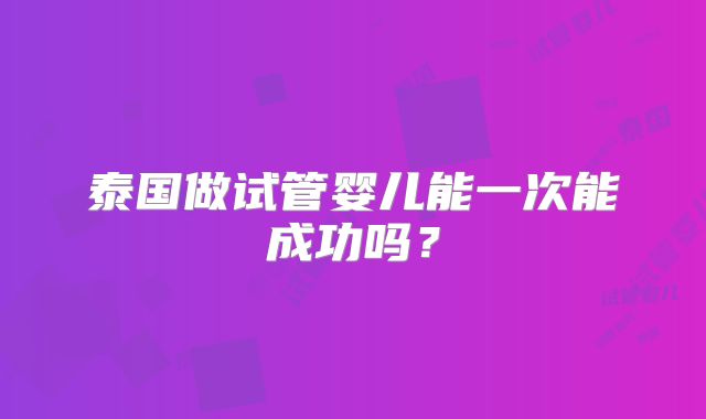 泰国做试管婴儿能一次能成功吗？