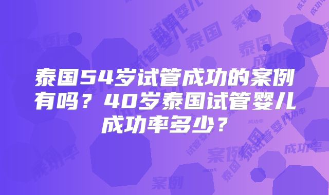 泰国54岁试管成功的案例有吗？40岁泰国试管婴儿成功率多少？
