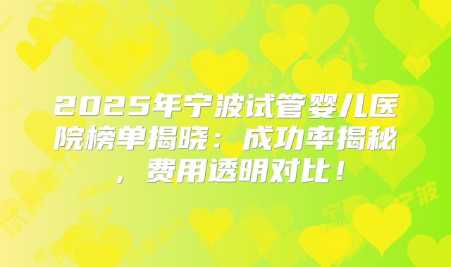 2025年宁波试管婴儿医院榜单揭晓：成功率揭秘，费用透明对比！