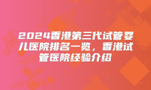 2024香港第三代试管婴儿医院排名一览,香港试管医院经验介绍