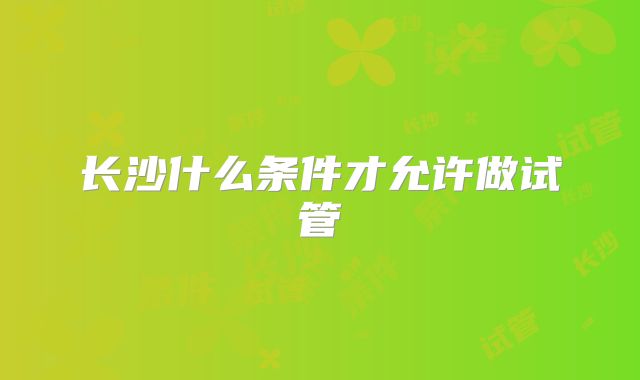 长沙什么条件才允许做试管