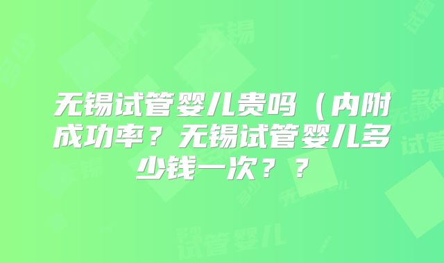 无锡试管婴儿贵吗（内附成功率？无锡试管婴儿多少钱一次？？