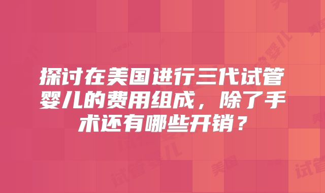 探讨在美国进行三代试管婴儿的费用组成，除了手术还有哪些开销？