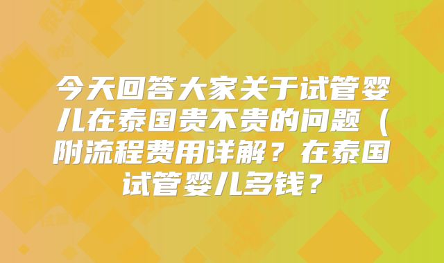 今天回答大家关于试管婴儿在泰国贵不贵的问题（附流程费用详解？在泰国试管婴儿多钱？