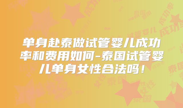 单身赴泰做试管婴儿成功率和费用如何-泰国试管婴儿单身女性合法吗！