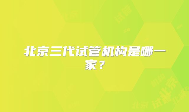 北京三代试管机构是哪一家？