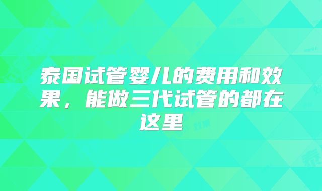 泰国试管婴儿的费用和效果，能做三代试管的都在这里