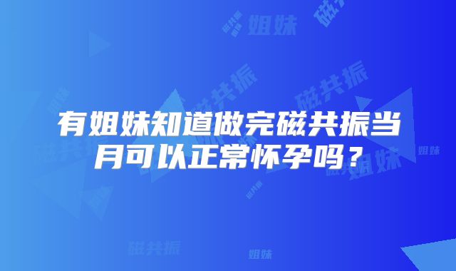 有姐妹知道做完磁共振当月可以正常怀孕吗？