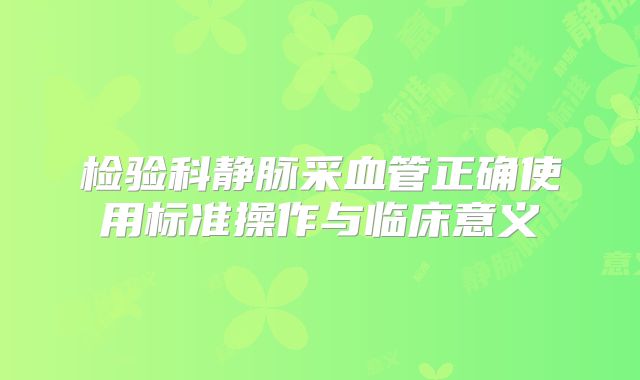 检验科静脉采血管正确使用标准操作与临床意义