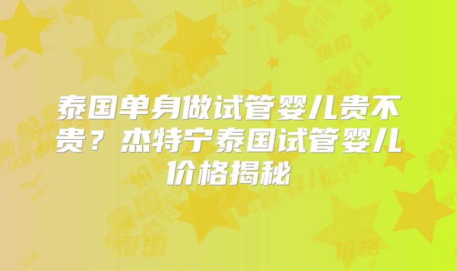 泰国单身做试管婴儿贵不贵？杰特宁泰国试管婴儿价格揭秘