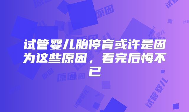 试管婴儿胎停育或许是因为这些原因，看完后悔不已