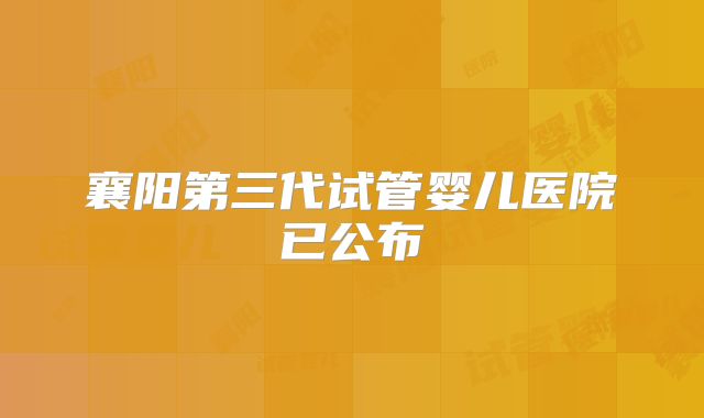 襄阳第三代试管婴儿医院已公布