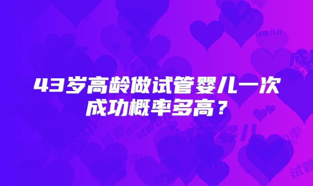 43岁高龄做试管婴儿一次成功概率多高？