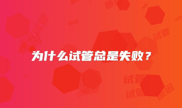 为什么试管总是失败？