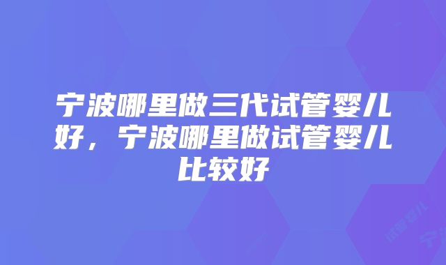 宁波哪里做三代试管婴儿好，宁波哪里做试管婴儿比较好