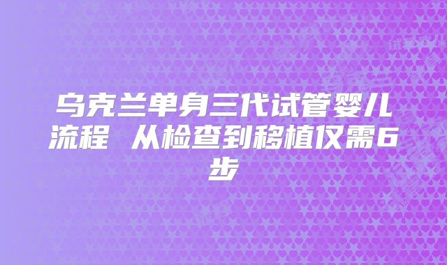 乌克兰单身三代试管婴儿流程 从检查到移植仅需6步