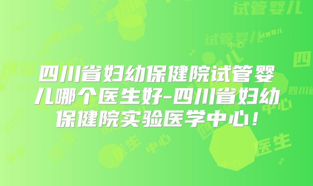 四川省妇幼保健院试管婴儿哪个医生好-四川省妇幼保健院实验医学中心！