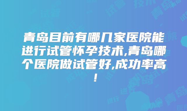 青岛目前有哪几家医院能进行试管怀孕技术,青岛哪个医院做试管好,成功率高！