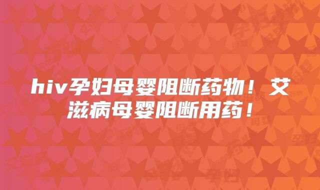 hiv孕妇母婴阻断药物！艾滋病母婴阻断用药！
