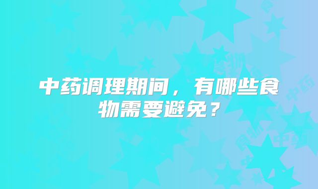 中药调理期间，有哪些食物需要避免？