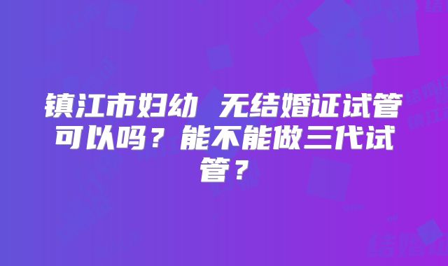镇江市妇幼 无结婚证试管可以吗？能不能做三代试管？