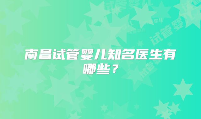 南昌试管婴儿知名医生有哪些？
