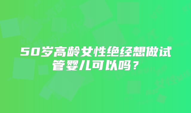 50岁高龄女性绝经想做试管婴儿可以吗？