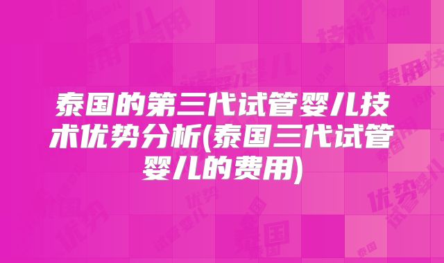 泰国的第三代试管婴儿技术优势分析(泰国三代试管婴儿的费用)