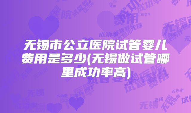 无锡市公立医院试管婴儿费用是多少(无锡做试管哪里成功率高)