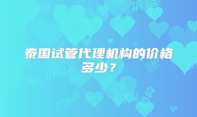 泰国试管代理机构的价格多少？