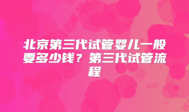 北京第三代试管婴儿一般要多少钱？第三代试管流程