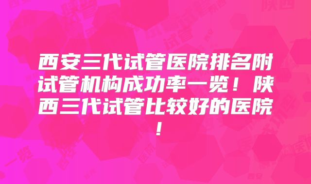 西安三代试管医院排名附试管机构成功率一览！陕西三代试管比较好的医院！