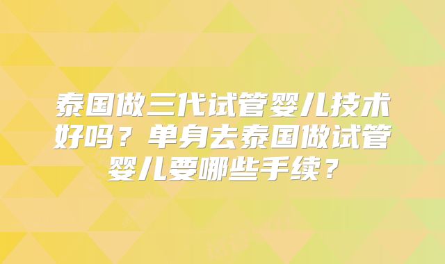 泰国做三代试管婴儿技术好吗？单身去泰国做试管婴儿要哪些手续？