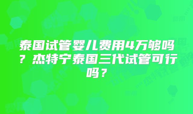 泰国试管婴儿费用4万够吗？杰特宁泰国三代试管可行吗？