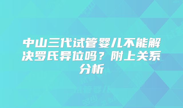 中山三代试管婴儿不能解决罗氏异位吗？附上关系分析