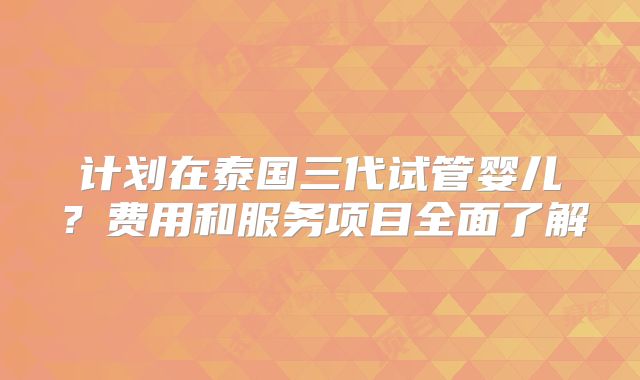 计划在泰国三代试管婴儿？费用和服务项目全面了解