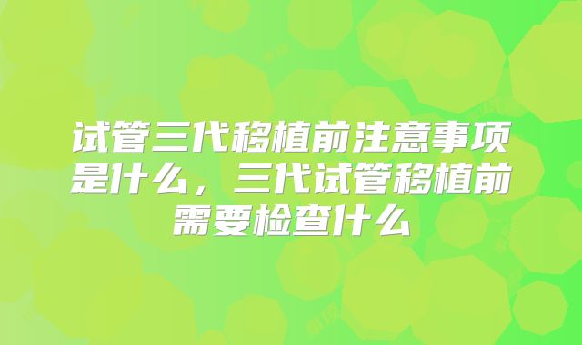 试管三代移植前注意事项是什么，三代试管移植前需要检查什么