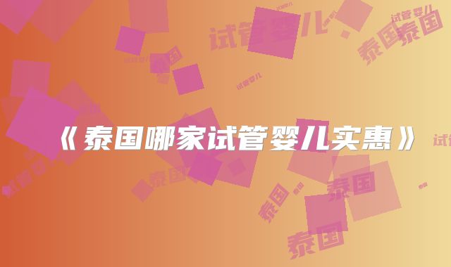 《泰国哪家试管婴儿实惠》