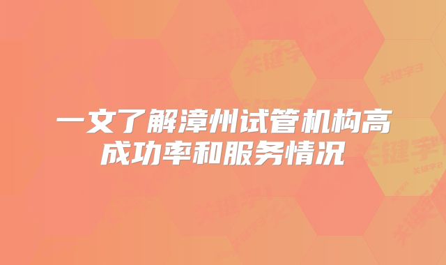 一文了解漳州试管机构高成功率和服务情况