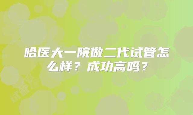 哈医大一院做二代试管怎么样？成功高吗？