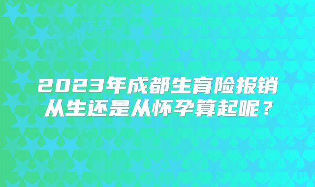 2023年成都生育险报销从生还是从怀孕算起呢？