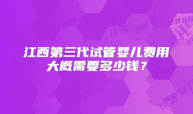 江西第三代试管婴儿费用大概需要多少钱？