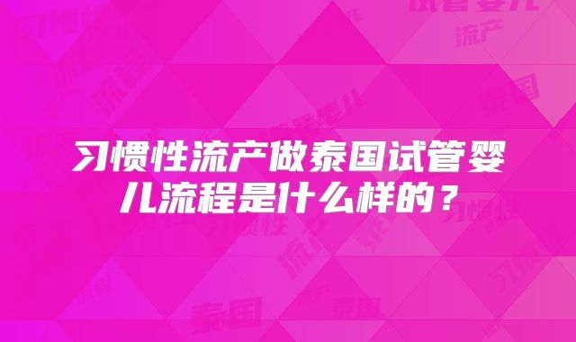 习惯性流产做泰国试管婴儿流程是什么样的？