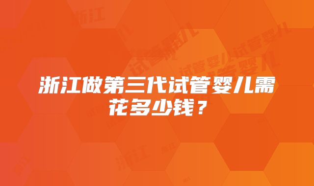 浙江做第三代试管婴儿需花多少钱?