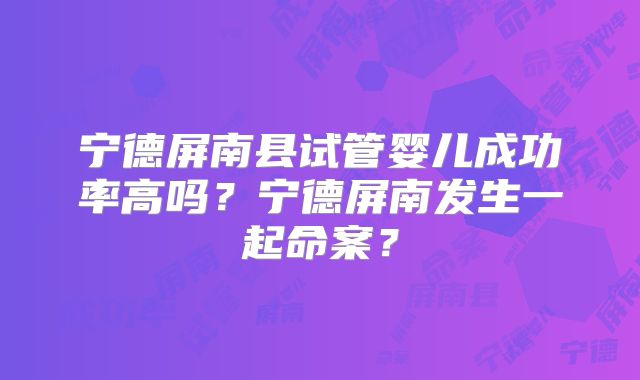 宁德屏南县试管婴儿成功率高吗？宁德屏南发生一起命案？