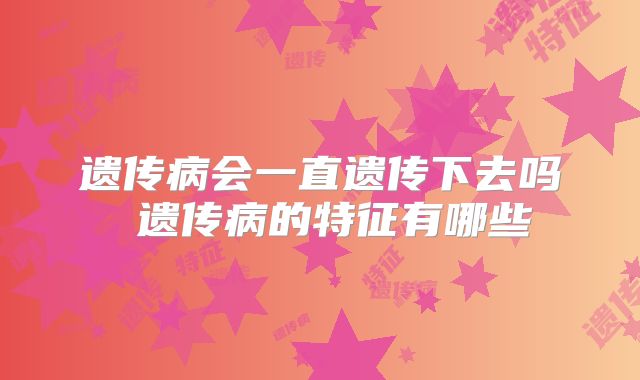 遗传病会一直遗传下去吗 遗传病的特征有哪些