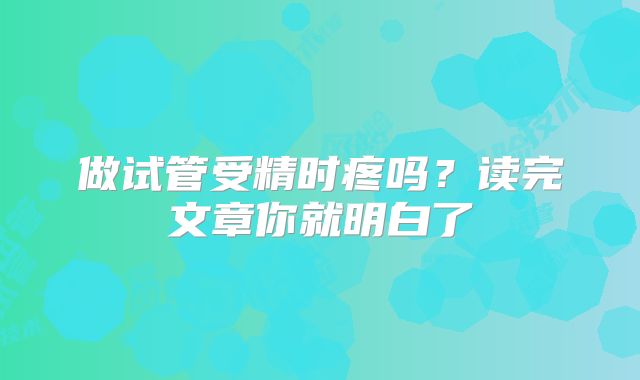 做试管受精时疼吗?读完文章你就明白了