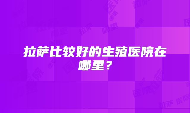 拉萨比较好的生殖医院在哪里？