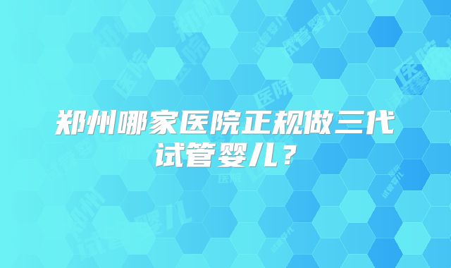 郑州哪家医院正规做三代试管婴儿？