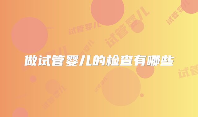 做试管婴儿的检查有哪些